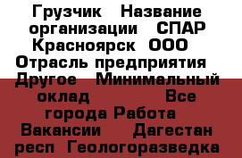 Грузчик › Название организации ­ СПАР-Красноярск, ООО › Отрасль предприятия ­ Другое › Минимальный оклад ­ 16 000 - Все города Работа » Вакансии   . Дагестан респ.,Геологоразведка п.